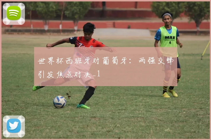 世界杯西班牙对葡萄牙:两强交锋引发焦点对决_1