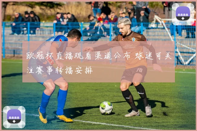 欧冠杯直播观看渠道公布 球迷可关注赛事转播安排