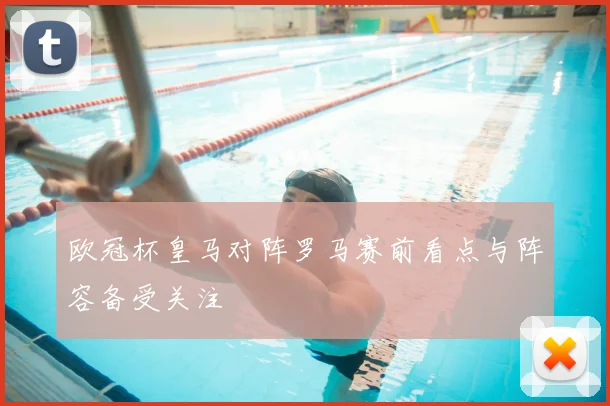欧冠杯皇马对阵罗马赛前看点与阵容备受关注