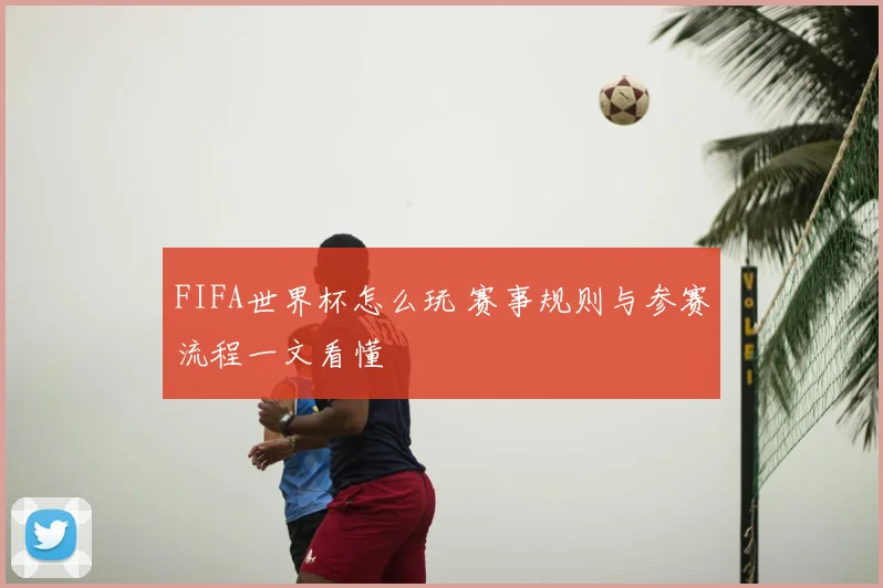 FIFA世界杯怎么玩 赛事规则与参赛流程一文看懂