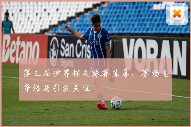 第三届世界杯足球赛落幕，赛场竞争格局引发关注