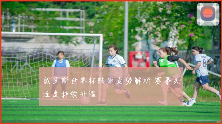 俄罗斯世界杯赔率走势解析 赛事关注度持续升温