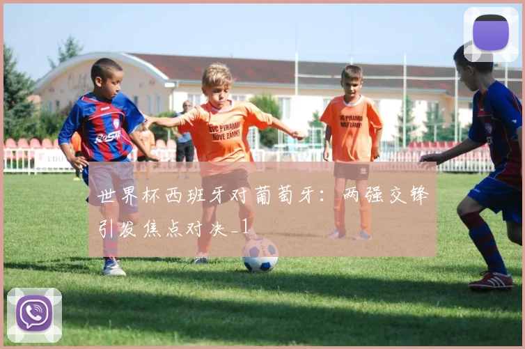 世界杯西班牙对葡萄牙：两强交锋引发焦点对决_1