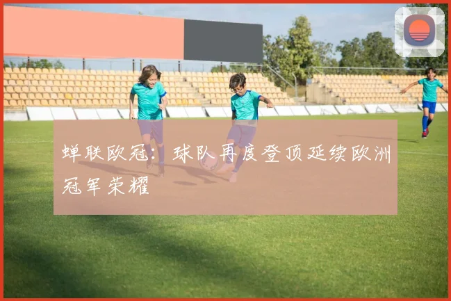 蝉联欧冠:球队再度登顶延续欧洲冠军荣耀