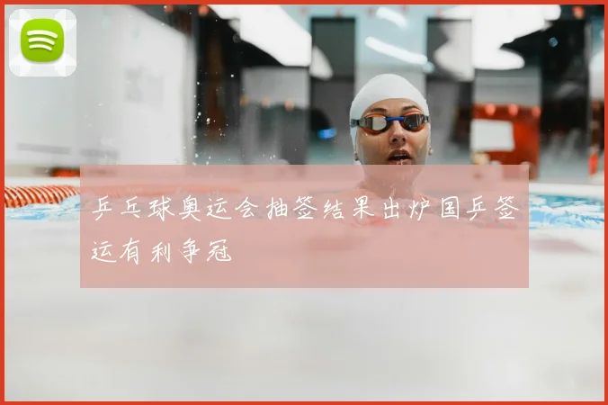 乒乓球奥运会抽签结果出炉国乒签运有利争冠