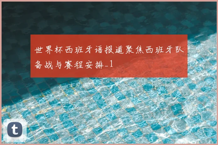 世界杯西班牙语报道聚焦西班牙队备战与赛程安排_1