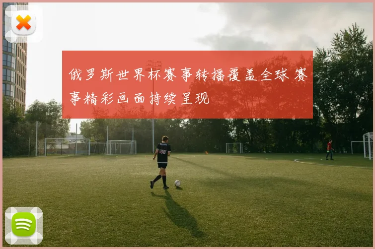 俄罗斯世界杯赛事转播覆盖全球 赛事精彩画面持续呈现